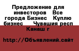 Предложение для инвесторов - Все города Бизнес » Куплю бизнес   . Чувашия респ.,Канаш г.